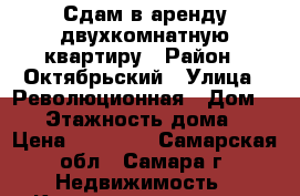 Сдам в аренду двухкомнатную квартиру › Район ­ Октябрьский › Улица ­ Революционная › Дом ­ 56 › Этажность дома ­ 5 › Цена ­ 15 000 - Самарская обл., Самара г. Недвижимость » Квартиры аренда   . Самарская обл.,Самара г.